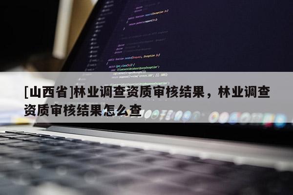 [山西省]林业调查资质审核结果，林业调查资质审核结果怎么查