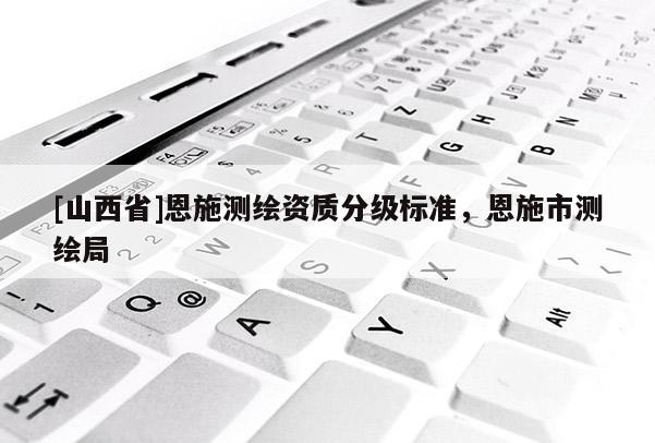 [山西省]恩施测绘资质分级标准，恩施市测绘局