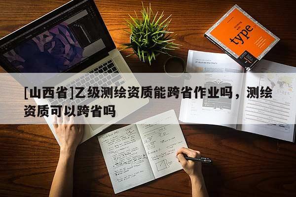 [山西省]乙级测绘资质能跨省作业吗，测绘资质可以跨省吗