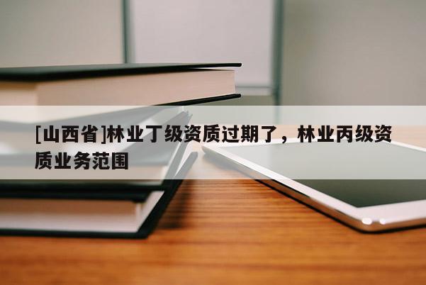 [山西省]林业丁级资质过期了，林业丙级资质业务范围