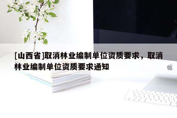 [山西省]取消林业编制单位资质要求，取消林业编制单位资质要求通知