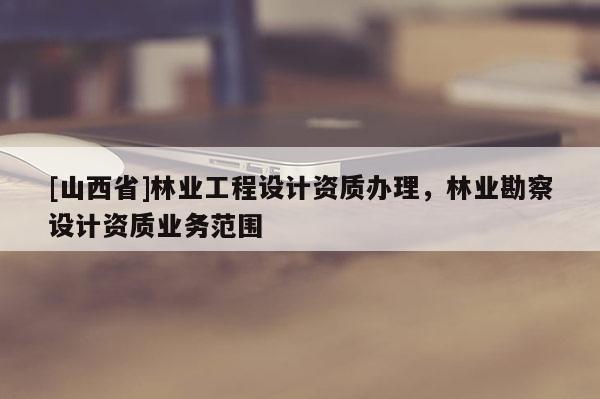 [山西省]林业工程设计资质办理，林业勘察设计资质业务范围