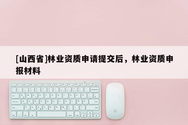 [山西省]林业资质申请提交后，林业资质申报材料