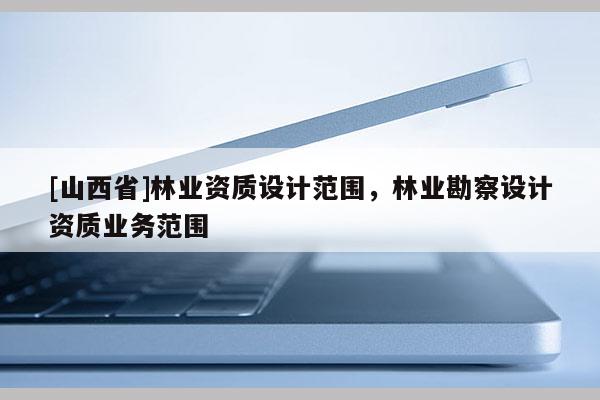 [山西省]林业资质设计范围，林业勘察设计资质业务范围