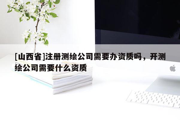 [山西省]注册测绘公司需要办资质吗，开测绘公司需要什么资质