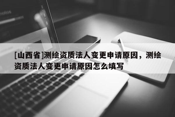 [山西省]测绘资质法人变更申请原因，测绘资质法人变更申请原因怎么填写