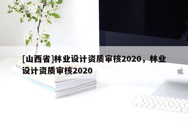 [山西省]林业设计资质审核2020，林业设计资质审核2020