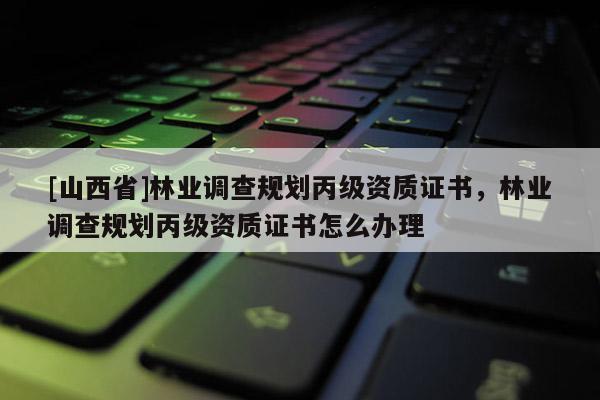 [山西省]林业调查规划丙级资质证书，林业调查规划丙级资质证书怎么办理