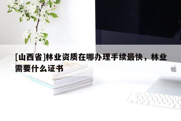 [山西省]林业资质在哪办理手续最快，林业需要什么证书