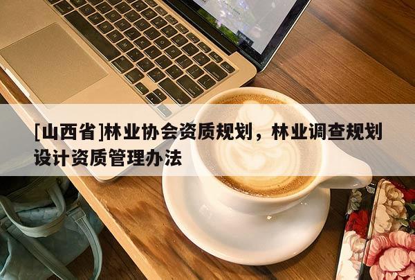 [山西省]林业协会资质规划，林业调查规划设计资质管理办法