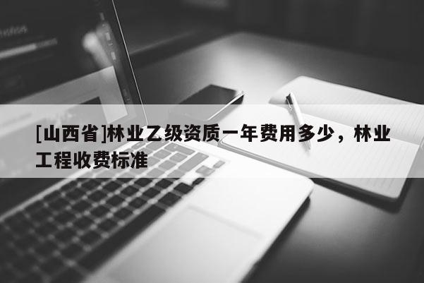 [山西省]林业乙级资质一年费用多少，林业工程收费标准