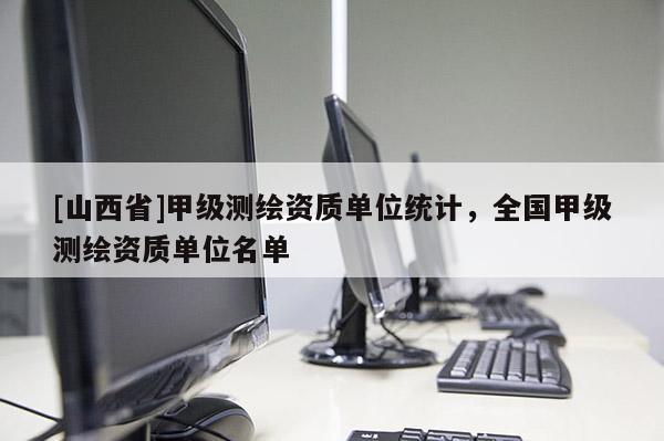 [山西省]甲级测绘资质单位统计，全国甲级测绘资质单位名单