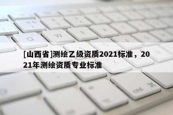 [山西省]测绘乙级资质2021标准，2021年测绘资质专业标准