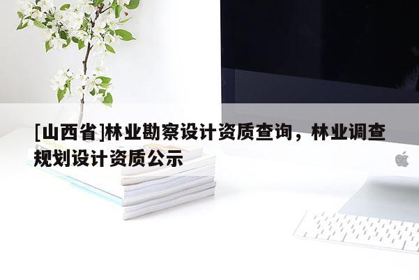 [山西省]林业勘察设计资质查询，林业调查规划设计资质公示