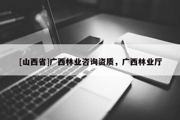 [山西省]广西林业咨询资质，广西林业厅