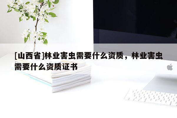 [山西省]林业害虫需要什么资质，林业害虫需要什么资质证书