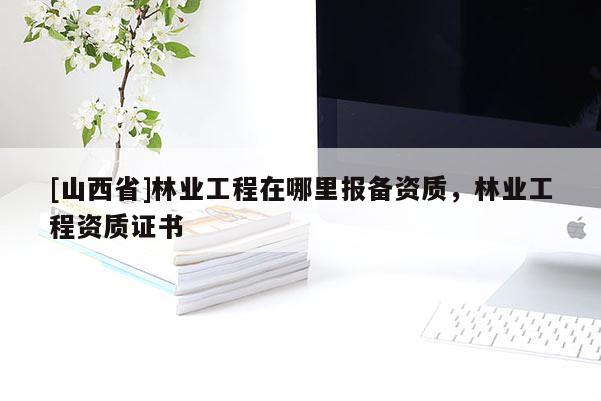 [山西省]林业工程在哪里报备资质，林业工程资质证书