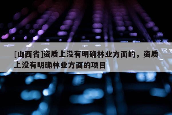 [山西省]资质上没有明确林业方面的，资质上没有明确林业方面的项目