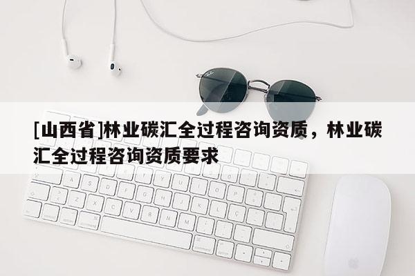 [山西省]林业碳汇全过程咨询资质，林业碳汇全过程咨询资质要求