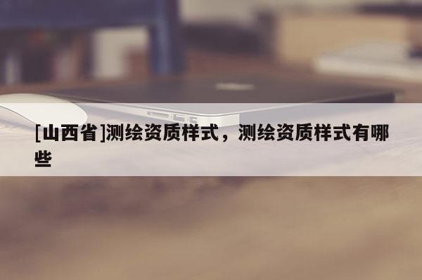 [山西省]测绘资质样式，测绘资质样式有哪些