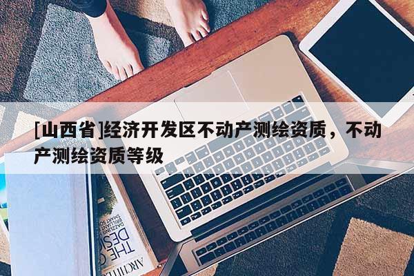[山西省]经济开发区不动产测绘资质，不动产测绘资质等级