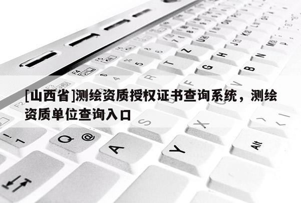 [山西省]测绘资质授权证书查询系统，测绘资质单位查询入口