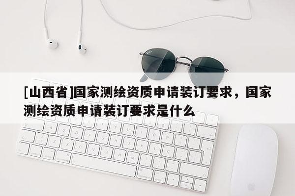 [山西省]国家测绘资质申请装订要求，国家测绘资质申请装订要求是什么