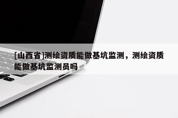 [山西省]测绘资质能做基坑监测，测绘资质能做基坑监测员吗