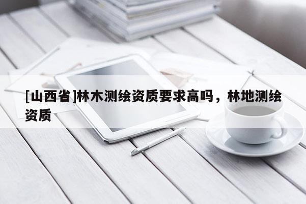 [山西省]林木测绘资质要求高吗，林地测绘资质