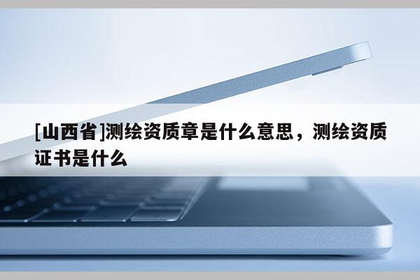 [山西省]测绘资质章是什么意思，测绘资质证书是什么