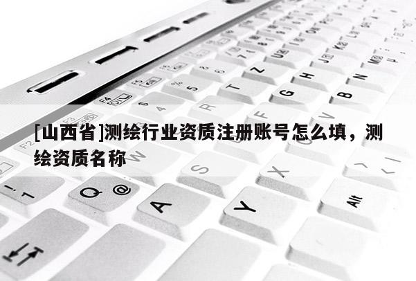 [山西省]测绘行业资质注册账号怎么填，测绘资质名称