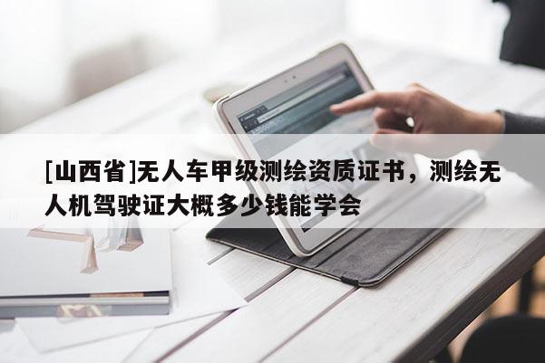 [山西省]无人车甲级测绘资质证书，测绘无人机驾驶证大概多少钱能学会