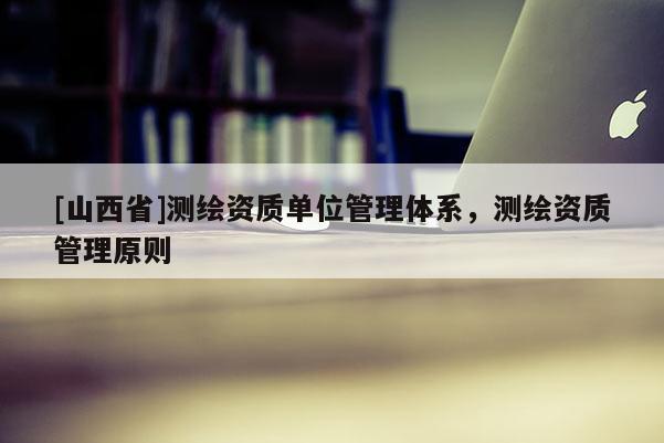 [山西省]测绘资质单位管理体系，测绘资质管理原则