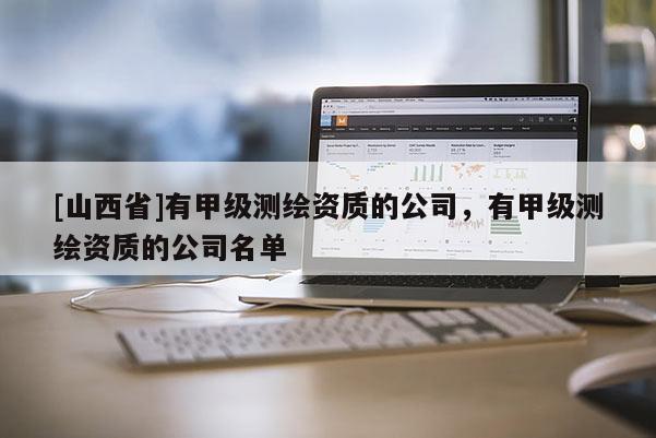 [山西省]有甲级测绘资质的公司，有甲级测绘资质的公司名单