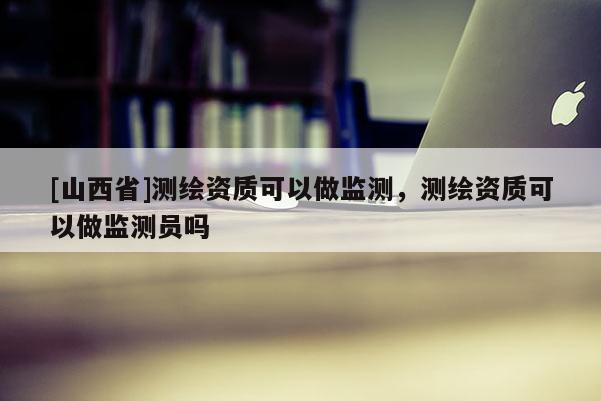 [山西省]测绘资质可以做监测，测绘资质可以做监测员吗