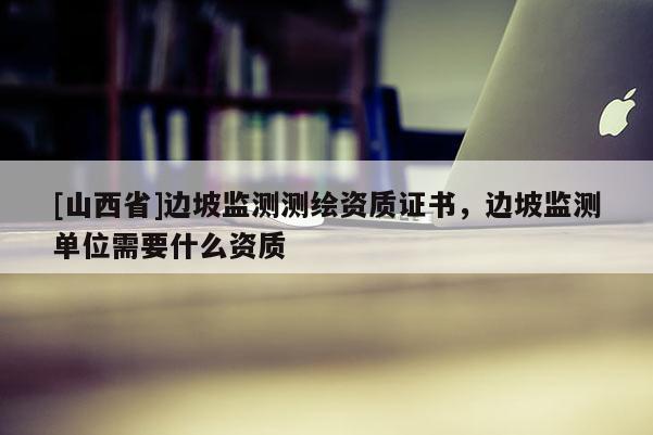 [山西省]边坡监测测绘资质证书，边坡监测单位需要什么资质