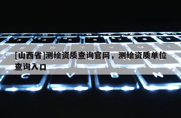 [山西省]测绘资质查询官网，测绘资质单位查询入口