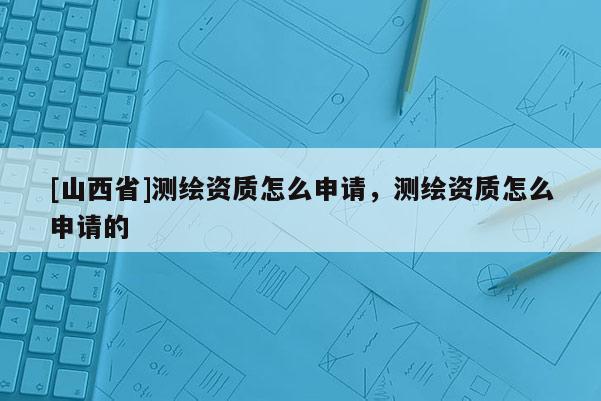 [山西省]测绘资质怎么申请，测绘资质怎么申请的