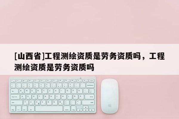 [山西省]工程测绘资质是劳务资质吗，工程测绘资质是劳务资质吗