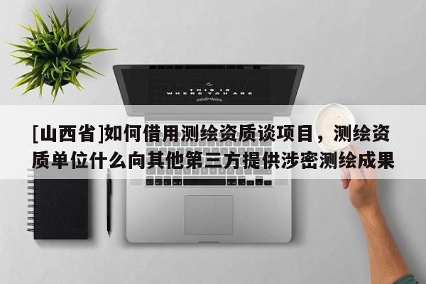 [山西省]如何借用测绘资质谈项目，测绘资质单位什么向其他第三方提供涉密测绘成果