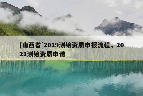 [山西省]2019测绘资质申报流程，2021测绘资质申请