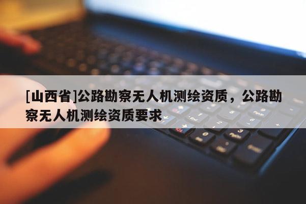[山西省]公路勘察无人机测绘资质，公路勘察无人机测绘资质要求