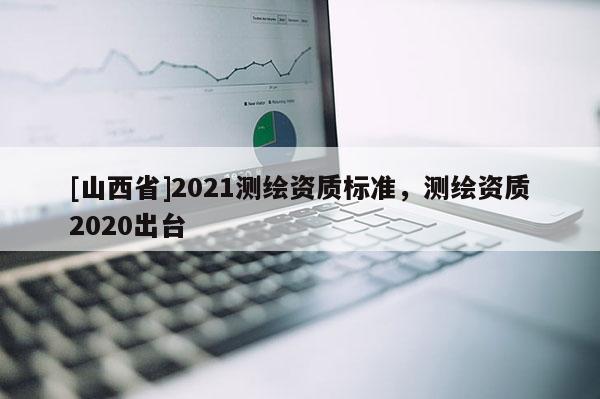 [山西省]2021测绘资质标准，测绘资质2020出台