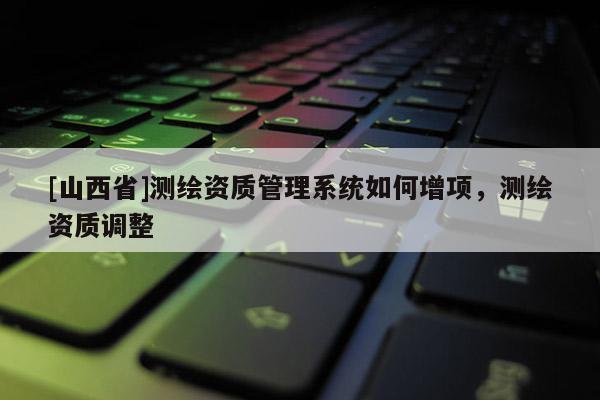 [山西省]测绘资质管理系统如何增项，测绘资质调整