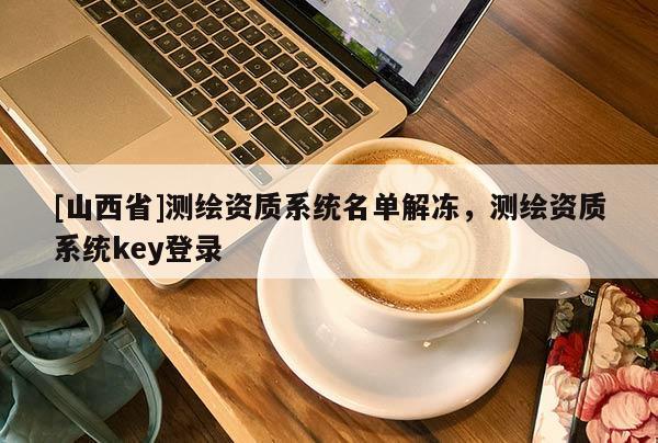 [山西省]测绘资质系统名单解冻，测绘资质系统key登录