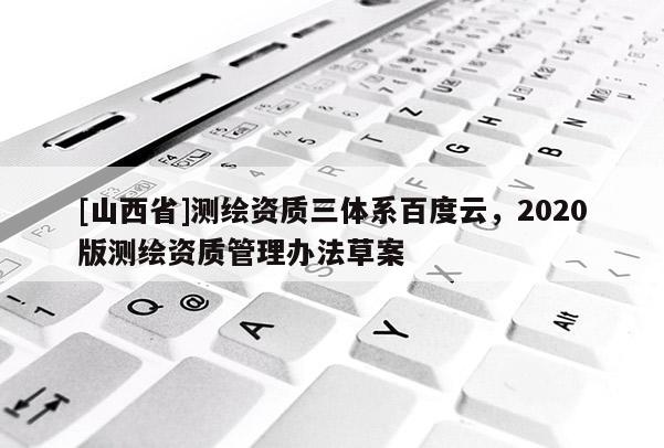 [山西省]测绘资质三体系百度云，2020版测绘资质管理办法草案