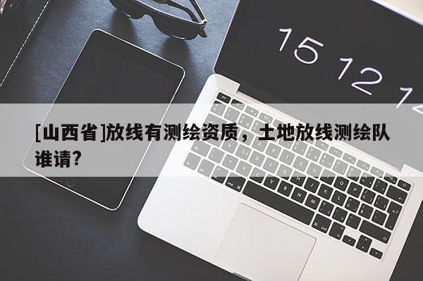 [山西省]放线有测绘资质，土地放线测绘队谁请?