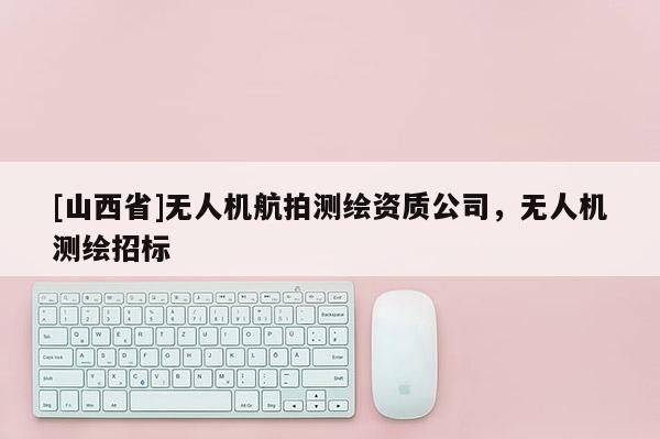 [山西省]无人机航拍测绘资质公司，无人机测绘招标