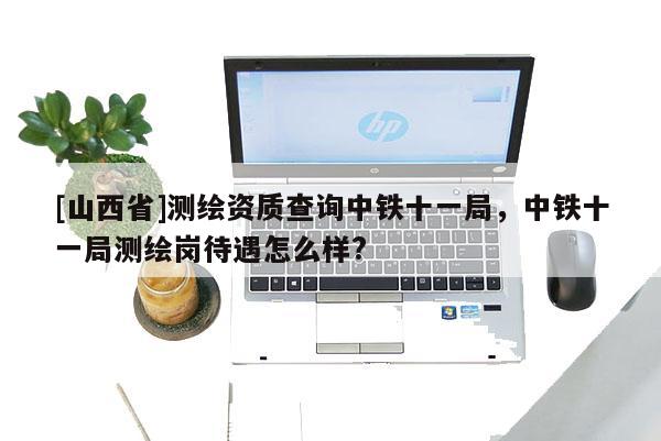[山西省]测绘资质查询中铁十一局，中铁十一局测绘岗待遇怎么样?