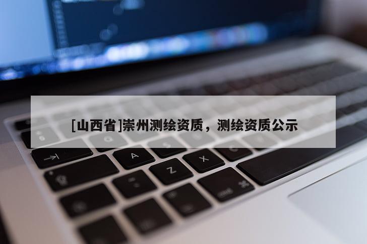 [山西省]崇州测绘资质，测绘资质公示